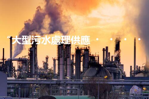 “大型污水處理供應，綠色環(huán)保先鋒，助力清潔地球行動！”